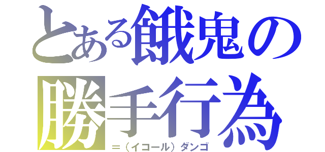 とある餓鬼の勝手行為（＝（イコール）ダンゴ）