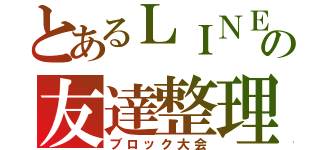 とあるＬＩＮＥのの友達整理（ブロック大会）