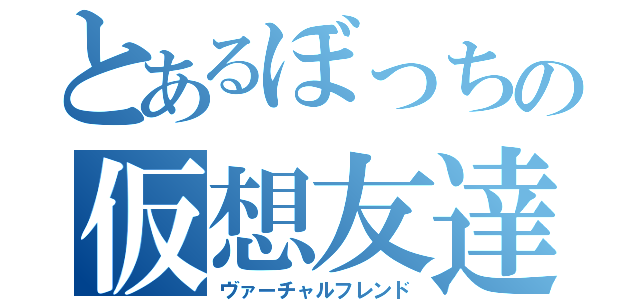 とあるぼっちの仮想友達（ヴァーチャルフレンド）