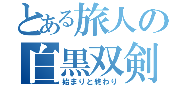 とある旅人の白黒双剣（始まりと終わり）