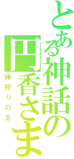 とある神話の円香さま（神狩りの王）