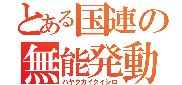 とある国連の無能発動（ハヤクカイタイシロ）