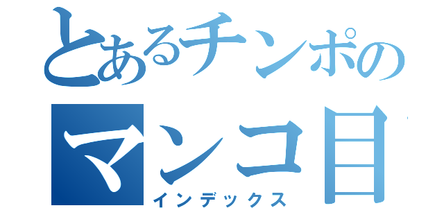 とあるチンポのマンコ目録（インデックス）