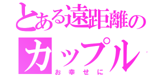 とある遠距離のカップル（お幸せに）