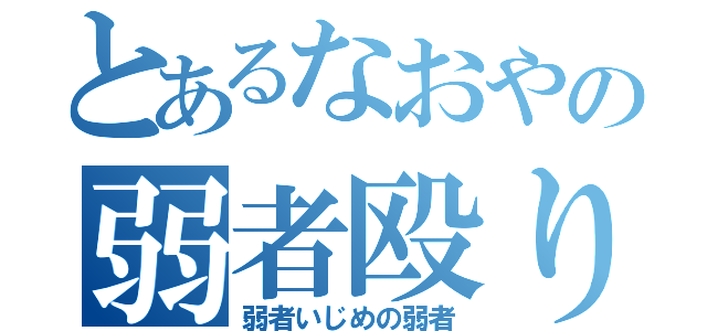 とあるなおやの弱者殴り（弱者いじめの弱者）