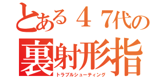 とある４７代の裏射形指導（トラブルシューティング）