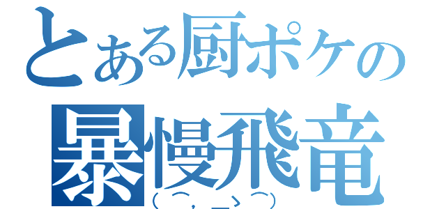 とある厨ポケの暴慢飛竜（（⌒，＿ゝ⌒））