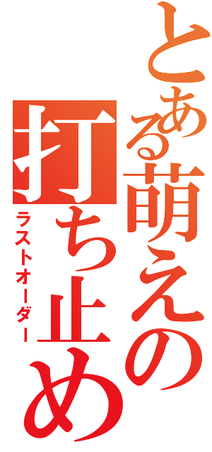 とある萌えの打ち止め（ラストオーダー）