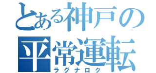 とある神戸の平常運転（ラグナロク）