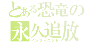 とある恐竜の永久追放（インフィニット）