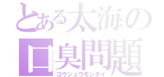 とある太海の口臭問題（コウシュウモンダイ）