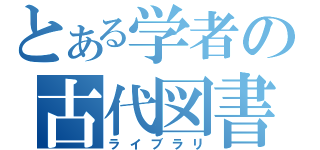 とある学者の古代図書館（ライブラリ）