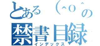 とある（＾Ｏ＾）の禁書目録（インデックス）