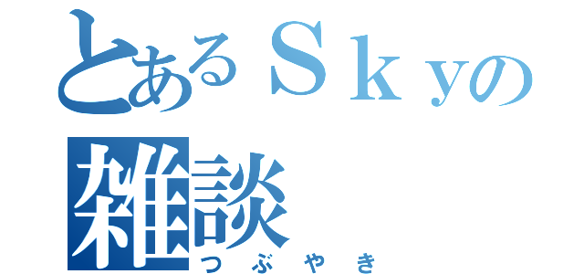 とあるＳｋｙの雑談（つぶやき）