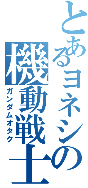 とあるヨネシの機動戦士（ガンダムオタク）