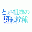 とある組織の超純粋種（イノベイター）