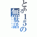 とある１５の無駄話（フリートーク）