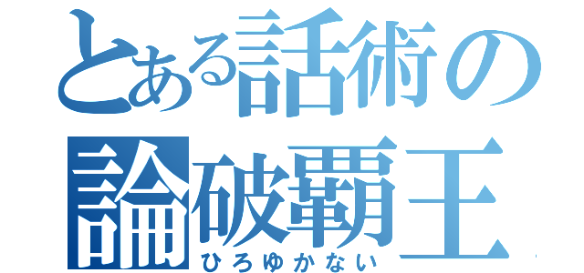 とある話術の論破覇王（ひろゆかない）