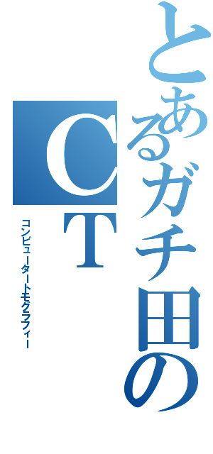 とあるガチ田のＣＴⅡ（コンピュータートモグラフィー）