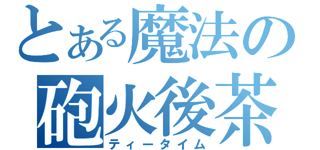 とある魔法の砲火後茶会（ティータイム）