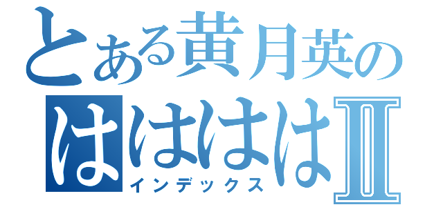 とある黄月英のははははははははⅡ（インデックス）