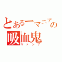 とあるーマニアの吸血鬼（ヴァンプ）