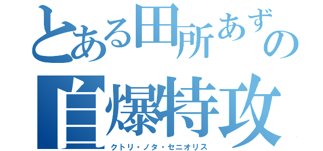 とある田所あずさの自爆特攻（クトリ・ノタ・セニオリス）