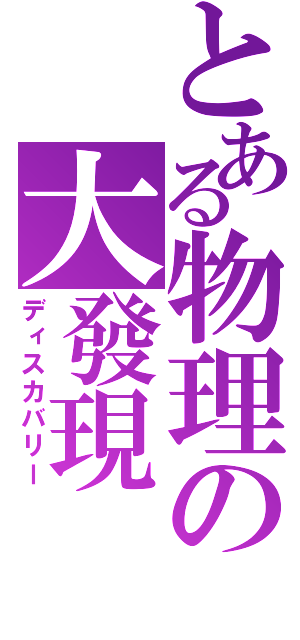 とある物理の大發現（ディスカバリー）