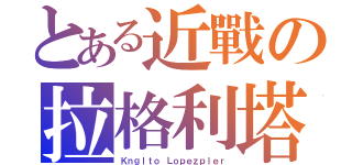 とある近戰の拉格利塔（Ｋｎｇｌｔｏ Ｌｏｐｅｚｐｌｅｒ）