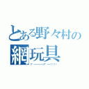 とある野々村の網玩具（ア゛ーーーーーッア゛ーー！！！！）