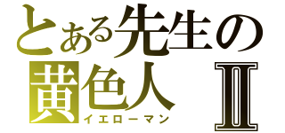 とある先生の黄色人Ⅱ（イエローマン）