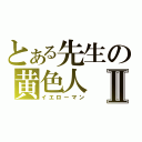 とある先生の黄色人Ⅱ（イエローマン）