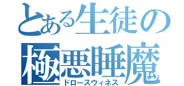 とある生徒の極悪睡魔（ドロースウィネス）