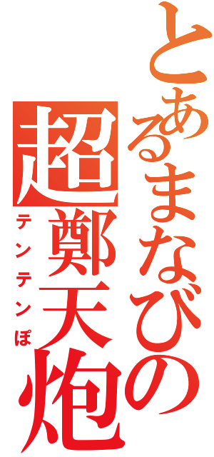 とあるまなびの超鄭天炮（テンテンぽ）