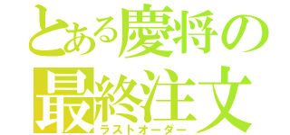 とある慶将の最終注文（ラストオーダー）