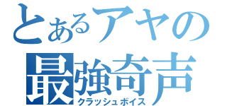 とあるアヤの最強奇声（クラッシュボイス）