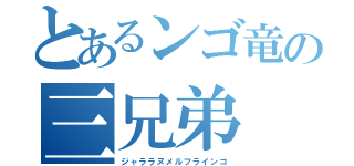 とあるンゴ竜の三兄弟（ジャララヌメルフラインゴ）