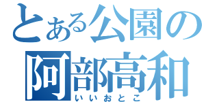 とある公園の阿部高和（いいおとこ）