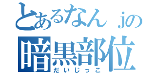 とあるなんｊの暗黒部位（だいじっこ）