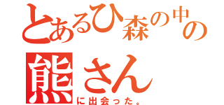 とあるひ森の中の熊さん（に出会った。）