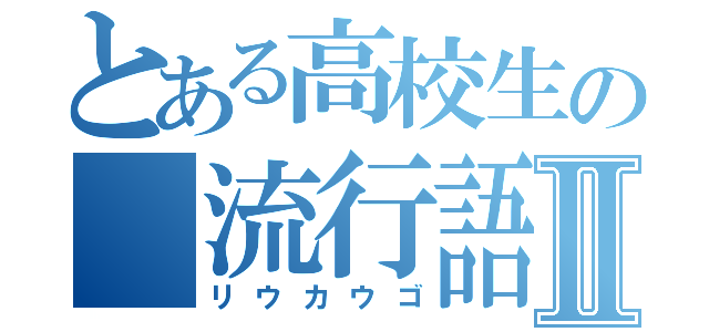 とある高校生の　流行語Ⅱ（リウカウゴ）