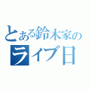 とある鈴木家のライブ日記（）