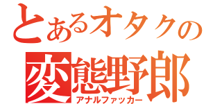 とあるオタクの変態野郎（アナルファッカー）