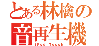 とある林檎の音再生機（ｉＰｏｄ Ｔｏｕｃｈ）