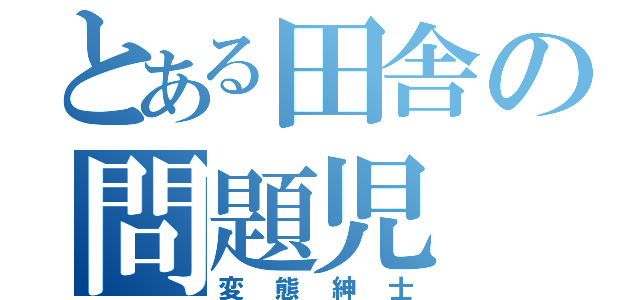 とある田舎の問題児（変態紳士）