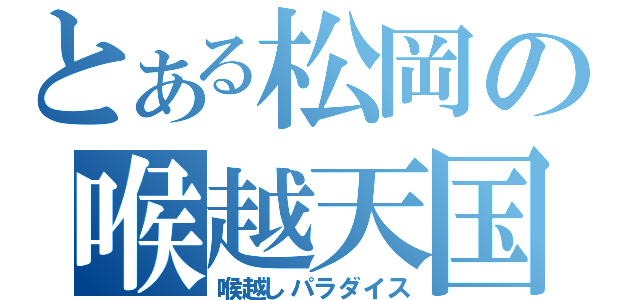 とある松岡の喉越天国（喉越しパラダイス）