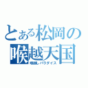 とある松岡の喉越天国（喉越しパラダイス）