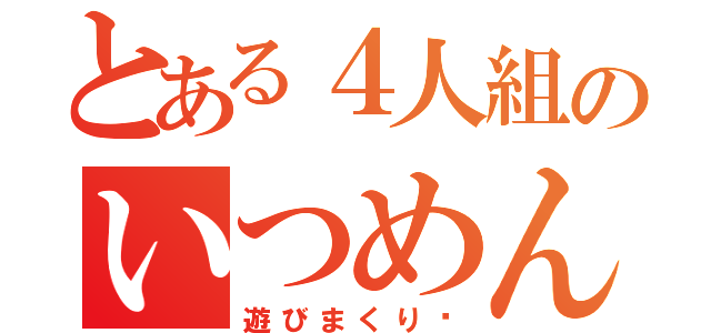 とある４人組のいつめん（遊びまくり♡）