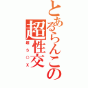 とあるらんこの超性交（超Ｓ○Ｘ）