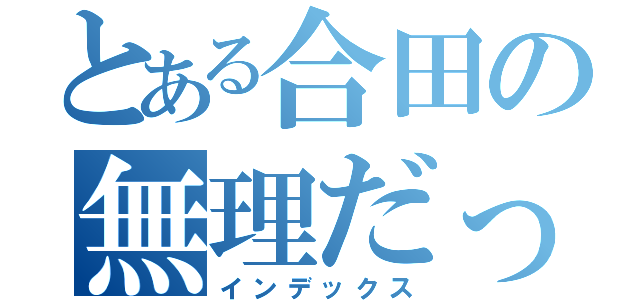 とある合田の無理だって！（インデックス）